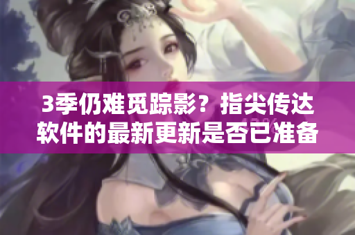 3季仍難覓蹤影？指尖傳達軟件的最新更新是否已準備就緒？