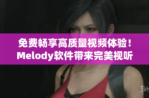免費(fèi)暢享高質(zhì)量視頻體驗(yàn)！Melody軟件帶來完美視聽盛宴