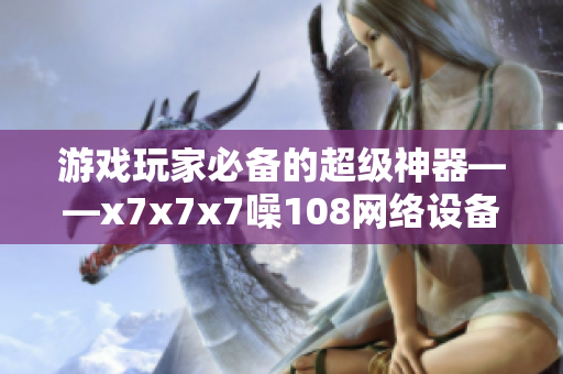 游戲玩家必備的超級神器——x7x7x7噪108網(wǎng)絡(luò)設(shè)備簡介