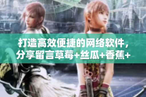 打造高效便捷的網(wǎng)絡(luò)軟件，分享留言草莓+絲瓜+香蕉+向日葵實(shí)踐心得