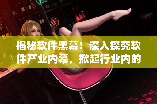 揭秘軟件黑幕！深入探究軟件產業(yè)內幕，掀起行業(yè)內的大瓢蟲事件