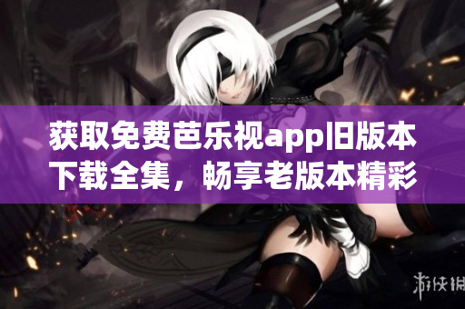 獲取免費(fèi)芭樂視app舊版本下載全集，暢享老版本精彩內(nèi)容