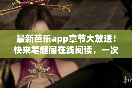 最新芭樂(lè)app章節(jié)大放送！快來(lái)筆趣閣在線(xiàn)閱讀，一次滿(mǎn)足你的網(wǎng)絡(luò)小說(shuō)癮！