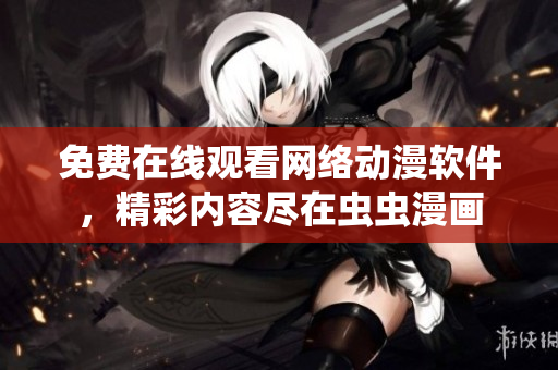免費在線觀看網(wǎng)絡(luò)動漫軟件，精彩內(nèi)容盡在蟲蟲漫畫