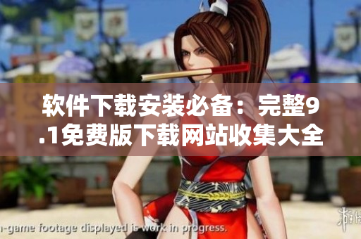 軟件下載安裝必備：完整9.1免費(fèi)版下載網(wǎng)站收集大全