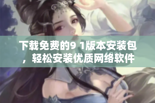 下載免費(fèi)的9 1版本安裝包，輕松安裝優(yōu)質(zhì)網(wǎng)絡(luò)軟件