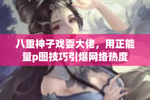 八重神子戲耍大佬，用正能量p圖技巧引爆網(wǎng)絡(luò)熱度