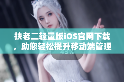 扶老二輕量版iOS官網(wǎng)下載，助您輕松提升移動端管理效率