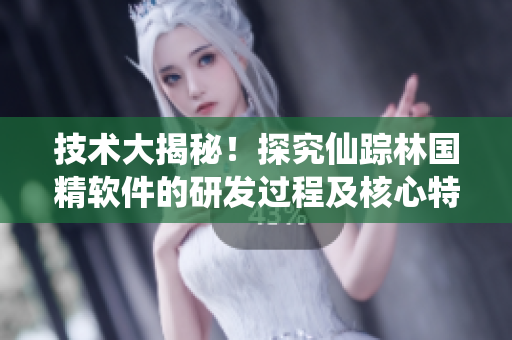 技術(shù)大揭秘！探究仙蹤林國(guó)精軟件的研發(fā)過(guò)程及核心特性