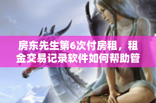 房東先生第6次付房租，租金交易記錄軟件如何幫助管理？