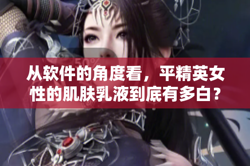 從軟件的角度看，平精英女性的肌膚乳液到底有多白？