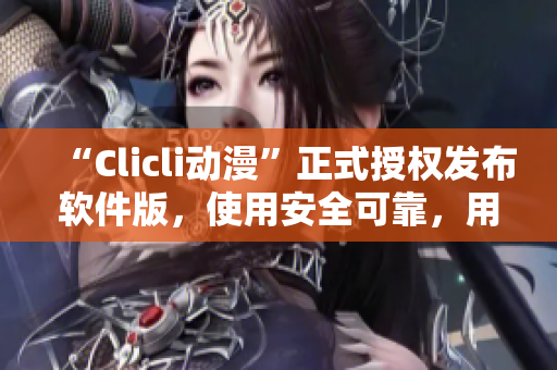 “Clicli動漫”正式授權發(fā)布軟件版，使用安全可靠，用戶體驗更佳！