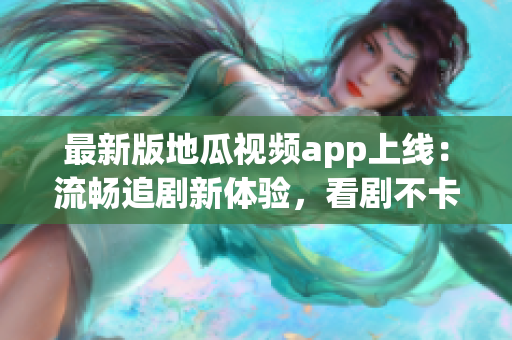 最新版地瓜視頻app上線：流暢追劇新體驗，看劇不卡不斷更！