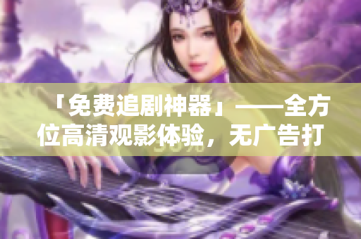 「免費追劇神器」——全方位高清觀影體驗，無廣告打擾
