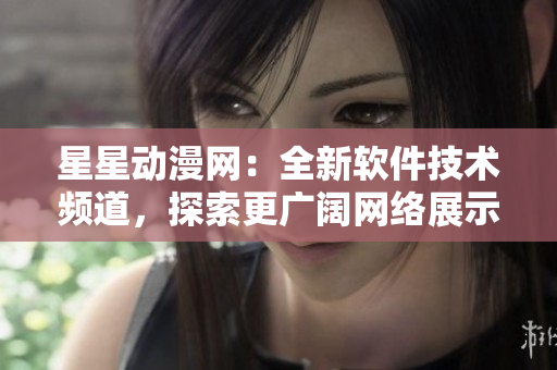 星星動(dòng)漫網(wǎng)：全新軟件技術(shù)頻道，探索更廣闊網(wǎng)絡(luò)展示領(lǐng)域