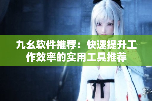 九幺軟件推薦：快速提升工作效率的實用工具推薦