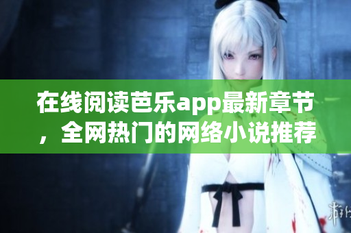 在線閱讀芭樂app最新章節(jié)，全網(wǎng)熱門的網(wǎng)絡(luò)小說推薦