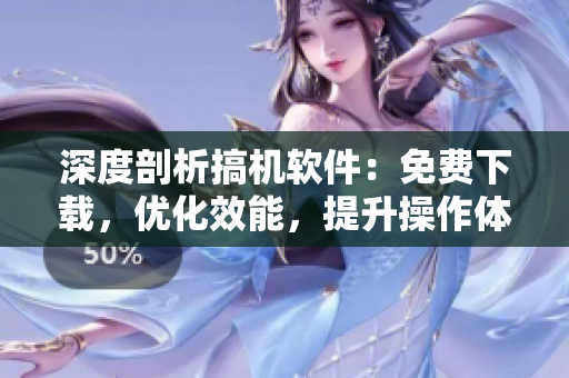 深度剖析搞機(jī)軟件：免費(fèi)下載，優(yōu)化效能，提升操作體驗(yàn)！
