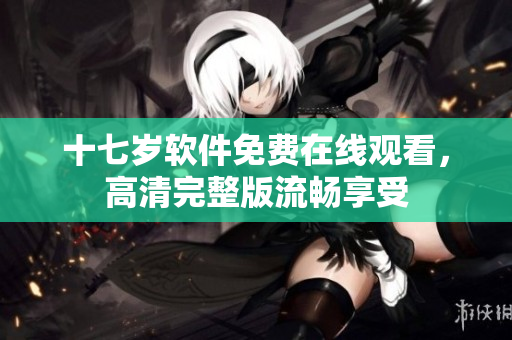 十七歲軟件免費在線觀看，高清完整版流暢享受