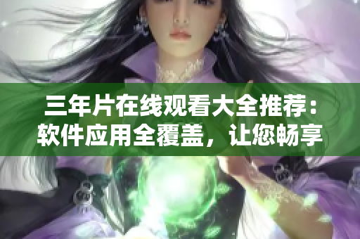 三年片在線觀看大全推薦：軟件應(yīng)用全覆蓋，讓您暢享頂級影視體驗