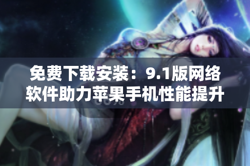 免費下載安裝：9.1版網(wǎng)絡(luò)軟件助力蘋果手機(jī)性能提升