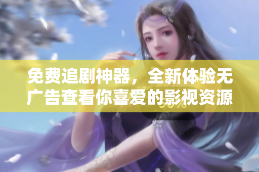 免費追劇神器，全新體驗無廣告查看你喜愛的影視資源！