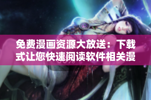 免費漫畫資源大放送：下載式讓您快速閱讀軟件相關漫畫！