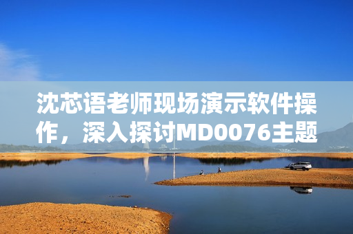 沈芯語老師現(xiàn)場(chǎng)演示軟件操作，深入探討MD0076主題