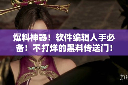 爆料神器！軟件編輯人手必備！不打烊的黑料傳送門！