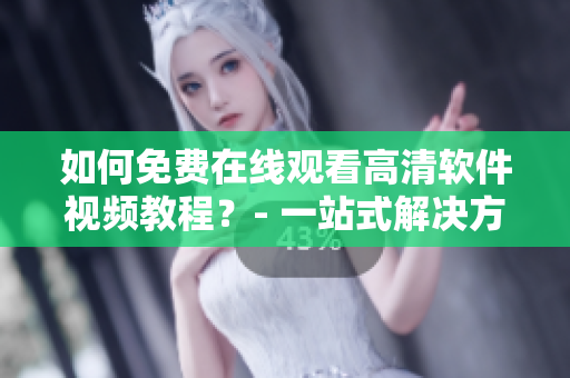 如何免費在線觀看高清軟件視頻教程？- 一站式解決方案