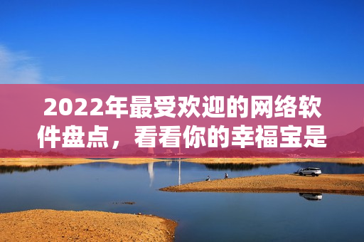 2022年最受歡迎的網(wǎng)絡(luò)軟件盤(pán)點(diǎn)，看看你的幸福寶是否上榜