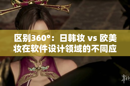 區(qū)別360°：日韓妝 vs 歐美妝在軟件設計領域的不同應用