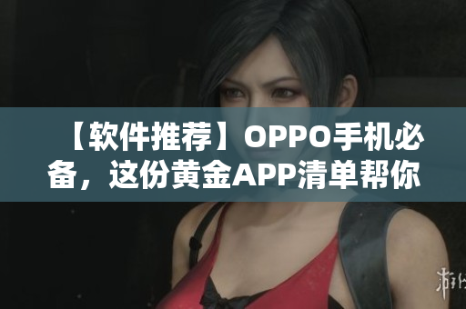 【軟件推薦】OPPO手機(jī)必備，這份黃金APP清單幫你輕松裝機(jī)！