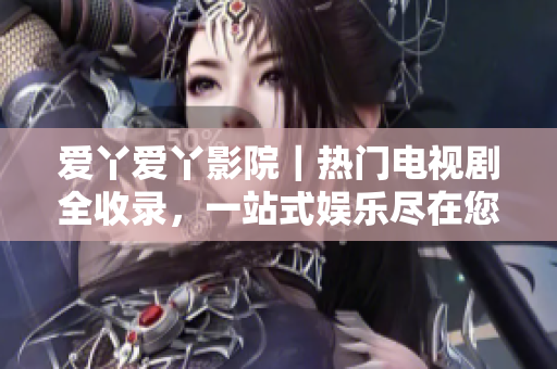 愛丫愛丫影院｜熱門電視劇全收錄，一站式娛樂盡在您的屏幕