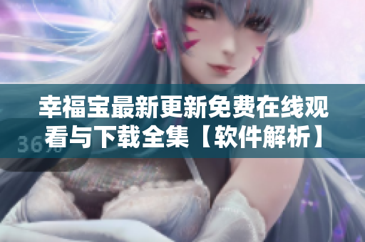 幸福寶最新更新免費(fèi)在線觀看與下載全集【軟件解析】