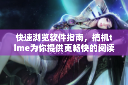 快速瀏覽軟件指南，搞機(jī)time為你提供更暢快的閱讀體驗(yàn)