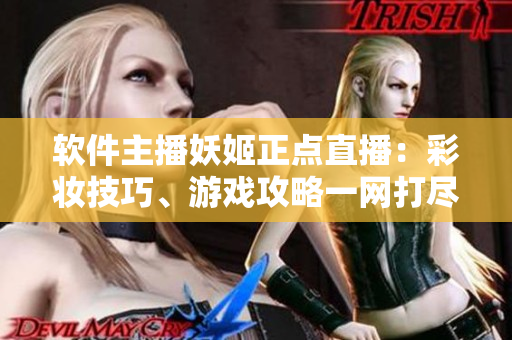 軟件主播妖姬正點(diǎn)直播：彩妝技巧、游戲攻略一網(wǎng)打盡