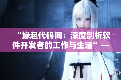 “緣起代碼間：深度剖析軟件開發(fā)者的工作與生活”——軟件行業(yè)相關閱讀推薦