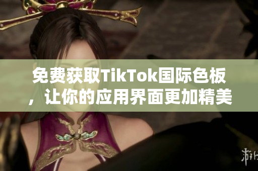 免費(fèi)獲取TikTok國(guó)際色板，讓你的應(yīng)用界面更加精美