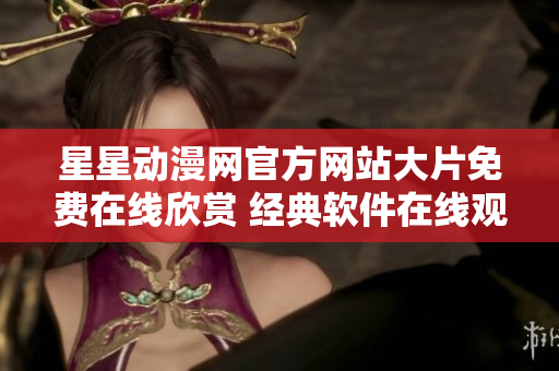 星星動(dòng)漫網(wǎng)官方網(wǎng)站大片免費(fèi)在線欣賞 經(jīng)典軟件在線觀看體驗(yàn)