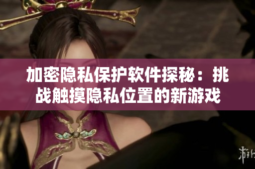 加密隱私保護(hù)軟件探秘：挑戰(zhàn)觸摸隱私位置的新游戲