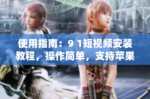 使用指南：9 1短視頻安裝教程，操作簡(jiǎn)單，支持蘋果手機(jī)系統(tǒng)