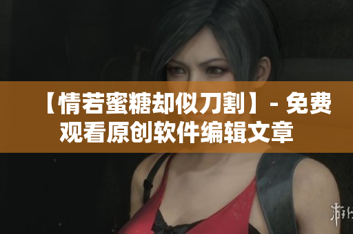【情若蜜糖卻似刀割】- 免費觀看原創(chuàng)軟件編輯文章