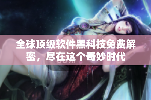 全球頂級(jí)軟件黑科技免費(fèi)解密，盡在這個(gè)奇妙時(shí)代