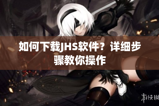 如何下載JHS軟件？詳細(xì)步驟教你操作