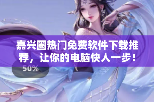 嘉興圈熱門免費軟件下載推薦，讓你的電腦快人一步！