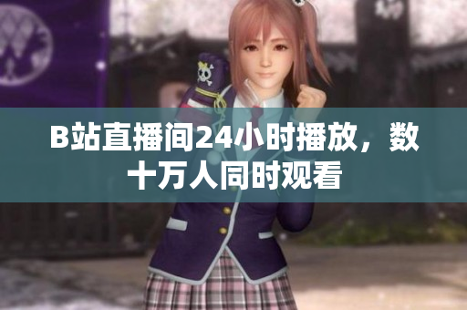 B站直播間24小時(shí)播放，數(shù)十萬人同時(shí)觀看