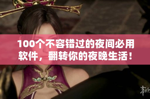 100個(gè)不容錯(cuò)過的夜間必用軟件，翻轉(zhuǎn)你的夜晚生活！