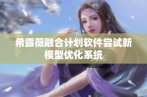 希露薇融合計劃軟件嘗試新模型優(yōu)化系統(tǒng)