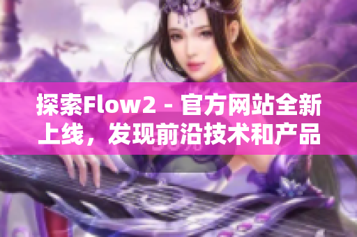 探索Flow2 - 官方網(wǎng)站全新上線，發(fā)現(xiàn)前沿技術(shù)和產(chǎn)品方案